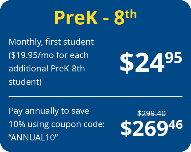 price PreK – 8th $24.95 Monthly, first student ($19.95/mo for each additional PreK-8th student)